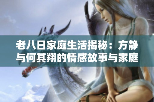老八日家庭生活揭秘：方静与何其翔的情感故事与家庭琐事