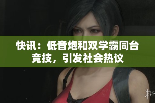 快讯：低音炮和双学霸同台竞技，引发社会热议