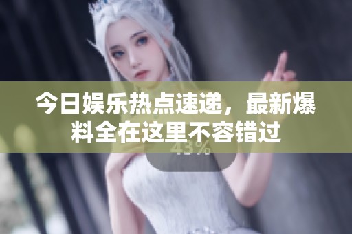 今日娱乐热点速递，最新爆料全在这里不容错过