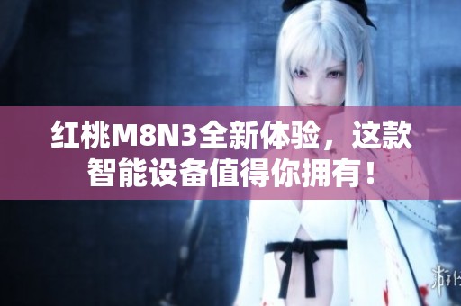 红桃M8N3全新体验，这款智能设备值得你拥有！