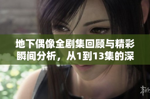 地下偶像全剧集回顾与精彩瞬间分析，从1到13集的深度解读