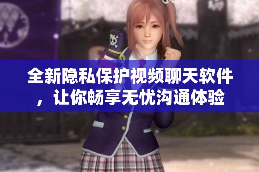 全新隐私保护视频聊天软件，让你畅享无忧沟通体验