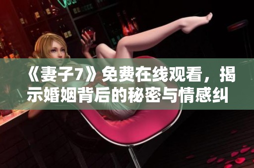 《妻子7》免费在线观看，揭示婚姻背后的秘密与情感纠葛