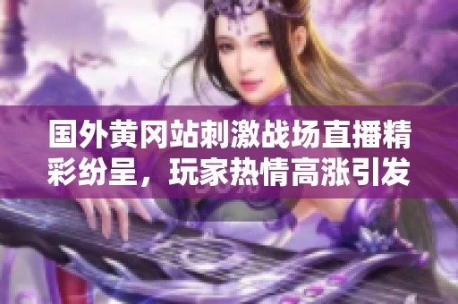 国外黄冈站刺激战场直播精彩纷呈，玩家热情高涨引发热议