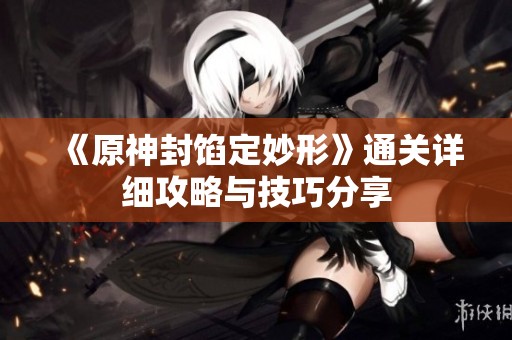 《原神封馅定妙形》通关详细攻略与技巧分享