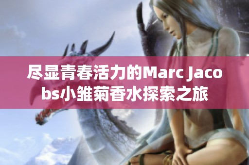 尽显青春活力的Marc Jacobs小雏菊香水探索之旅