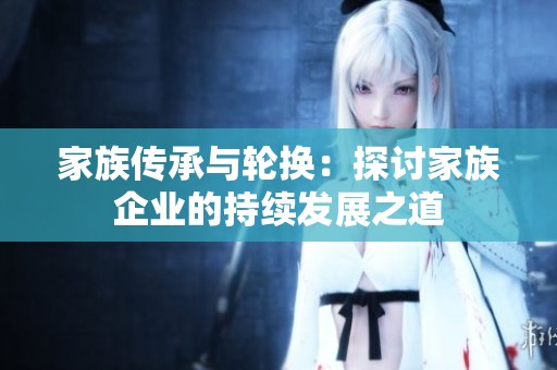 家族传承与轮换：探讨家族企业的持续发展之道