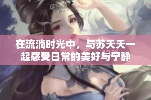 在流淌时光中，与苏夭夭一起感受日常的美好与宁静