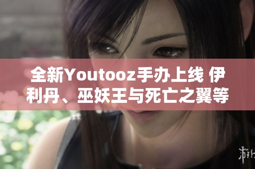 全新Youtooz手办上线 伊利丹、巫妖王与死亡之翼等角色闪耀登场