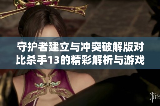 守护者建立与冲突破解版对比杀手13的精彩解析与游戏心得
