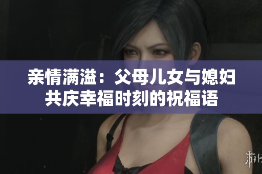 亲情满溢：父母儿女与媳妇共庆幸福时刻的祝福语