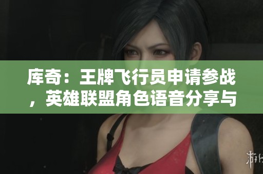 库奇：王牌飞行员申请参战，英雄联盟角色语音分享与欣赏