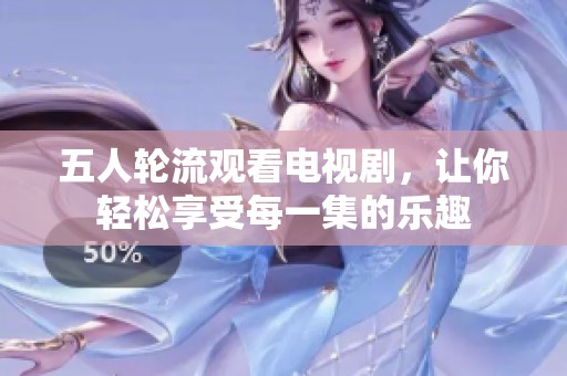 五人轮流观看电视剧，让你轻松享受每一集的乐趣