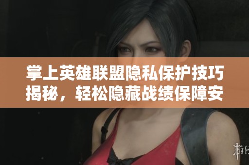 掌上英雄联盟隐私保护技巧揭秘，轻松隐藏战绩保障安全