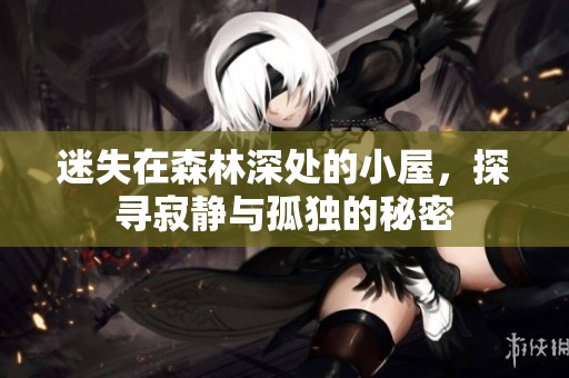 迷失在森林深处的小屋，探寻寂静与孤独的秘密