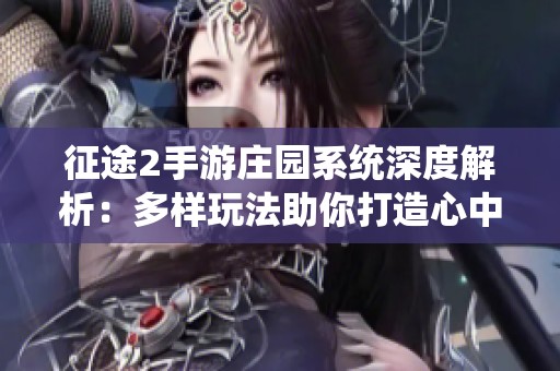 征途2手游庄园系统深度解析：多样玩法助你打造心中理想家园