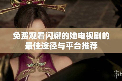 免费观看闪耀的她电视剧的最佳途径与平台推荐