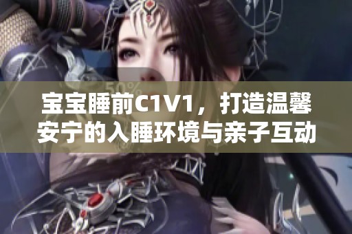 宝宝睡前C1V1，打造温馨安宁的入睡环境与亲子互动