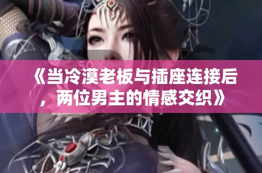 《当冷漠老板与插座连接后，两位男主的情感交织》