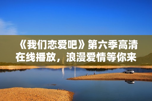 《我们恋爱吧》第六季高清在线播放，浪漫爱情等你来体验！