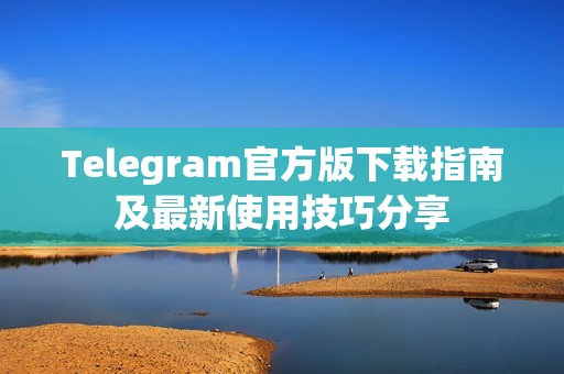 Telegram官方版下载指南及最新使用技巧分享