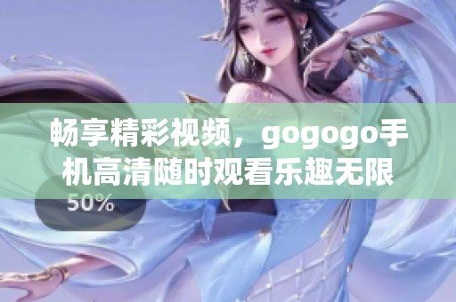畅享精彩视频，gogogo手机高清随时观看乐趣无限