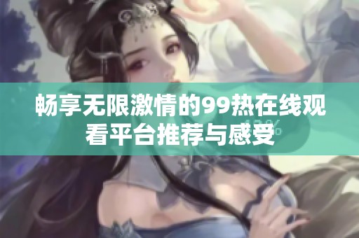 畅享无限激情的99热在线观看平台推荐与感受