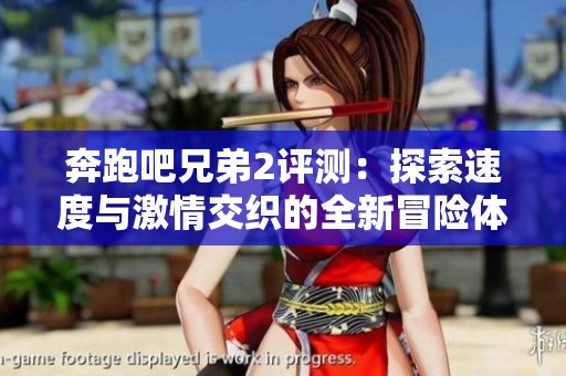 奔跑吧兄弟2评测：探索速度与激情交织的全新冒险体验