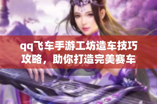 qq飞车手游工坊造车技巧攻略，助你打造完美赛车