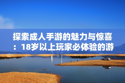 探索成人手游的魅力与惊喜：18岁以上玩家必体验的游戏推荐