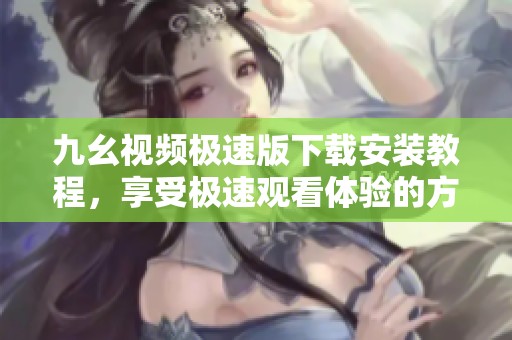 九幺视频极速版下载安装教程，享受极速观看体验的方法与步骤