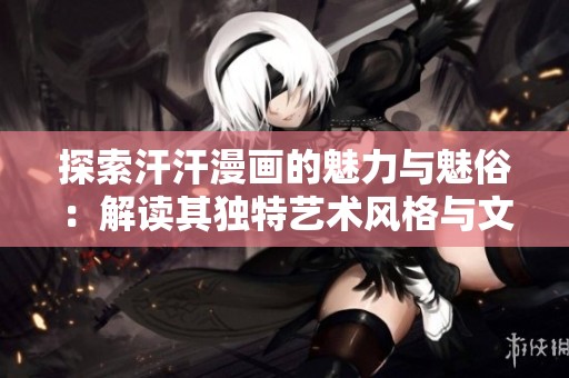 探索汗汗漫画的魅力与魅俗：解读其独特艺术风格与文化内涵