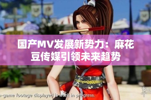 国产MV发展新势力：麻花豆传媒引领未来趋势