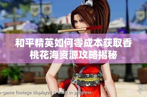 和平精英如何零成本获取香桃花海资源攻略揭秘