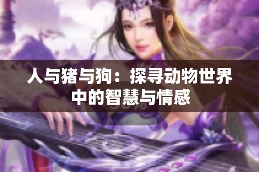 人与猪与狗：探寻动物世界中的智慧与情感