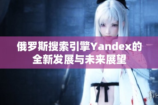 俄罗斯搜索引擎Yandex的全新发展与未来展望