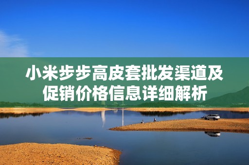 小米步步高皮套批发渠道及促销价格信息详细解析