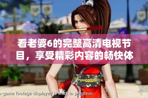 看老婆6的完整高清电视节目，享受精彩内容的畅快体验