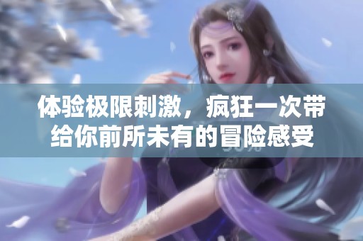 体验极限刺激，疯狂一次带给你前所未有的冒险感受