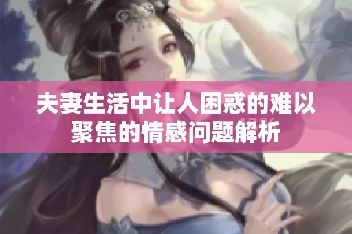 夫妻生活中让人困惑的难以聚焦的情感问题解析