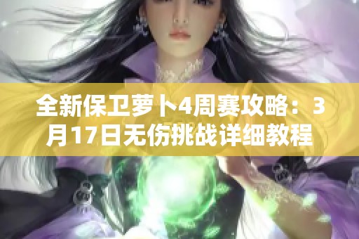 全新保卫萝卜4周赛攻略：3月17日无伤挑战详细教程