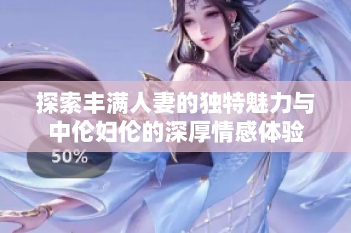 探索丰满人妻的独特魅力与中伦妇伦的深厚情感体验