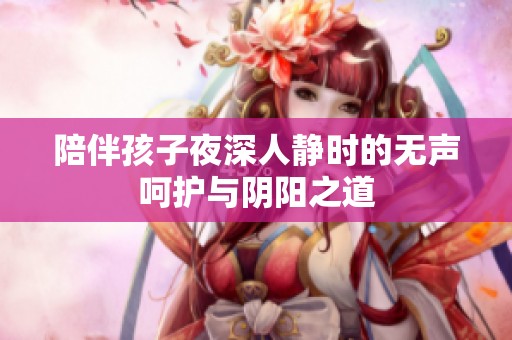 陪伴孩子夜深人静时的无声呵护与阴阳之道