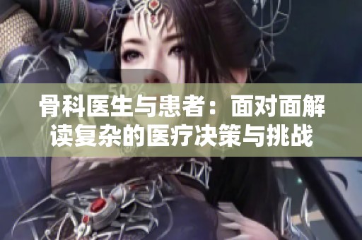 骨科医生与患者：面对面解读复杂的医疗决策与挑战