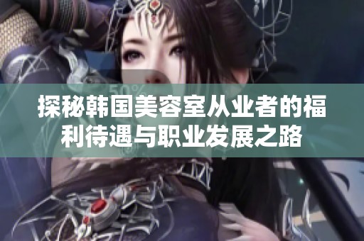 探秘韩国美容室从业者的福利待遇与职业发展之路