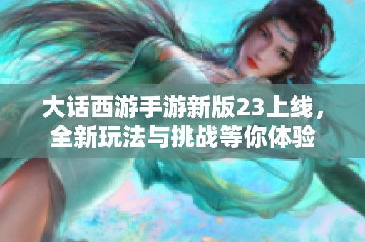 大话西游手游新版23上线，全新玩法与挑战等你体验