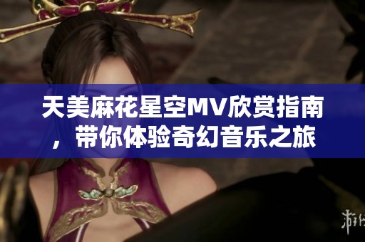天美麻花星空MV欣赏指南，带你体验奇幻音乐之旅