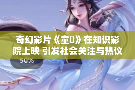 奇幻影片《童媱》在知识影院上映 引发社会关注与热议