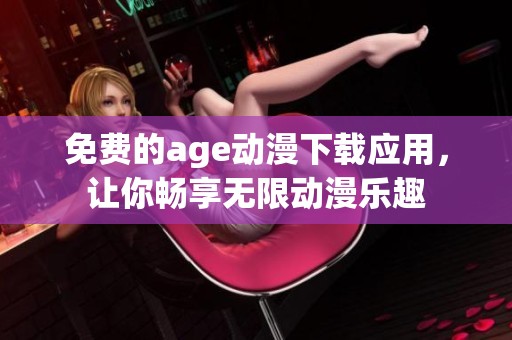 免费的age动漫下载应用，让你畅享无限动漫乐趣