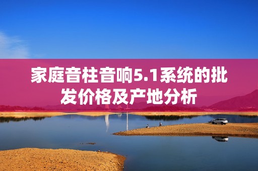 家庭音柱音响5.1系统的批发价格及产地分析
